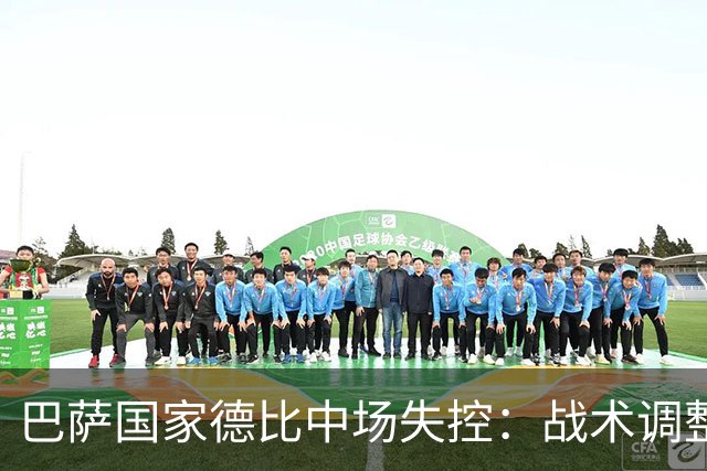 巴萨国家德比中场失控：战术调整不足致错失良机